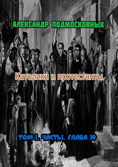 Католики и протестанты. Том 1. Часть 1. Глава 10 — Александр Подмосковных