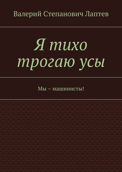 Я тихо трогаю усы. Мы – машинисты! — Валерий Лаптев