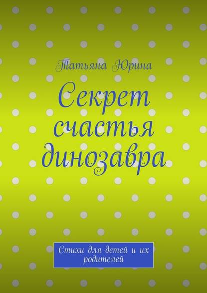 Секрет счастья динозавра. Стихи для детей и их родителей - Татьяна Юрина