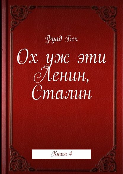 Ох уж эти Ленин, Сталин. Книга 4 - Фуад Фикрет оглы Бек