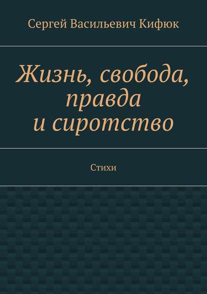 Жизнь, свобода, правда и сиротство. Стихи - Сергей Васильевич Кифюк