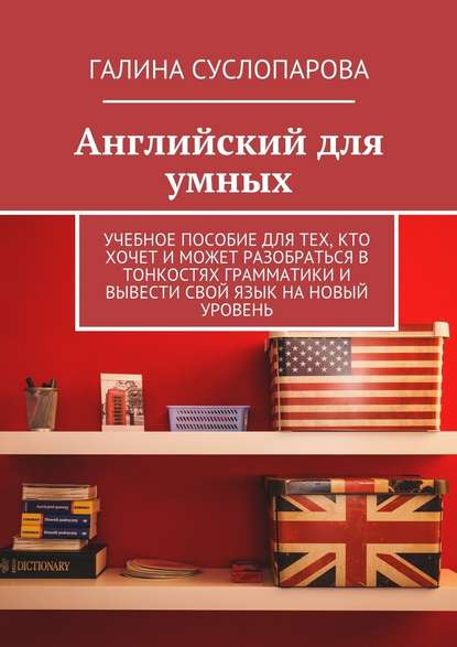 Английский для умных. Учебное пособие для тех, кто хочет и может разобраться в тонкостях грамматики и вывести свой язык на новый уровень - Галина Суслопарова