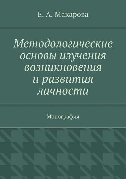 Методологические основы изучения возникновения и развития личности. Монография - Е. А. Макарова