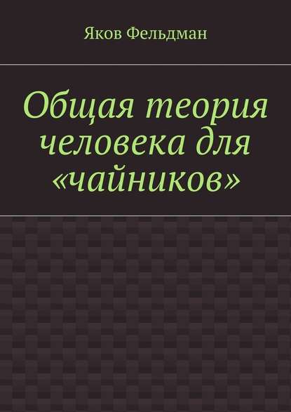 Общая теория человека для «чайников» — Яков Адольфович Фельдман