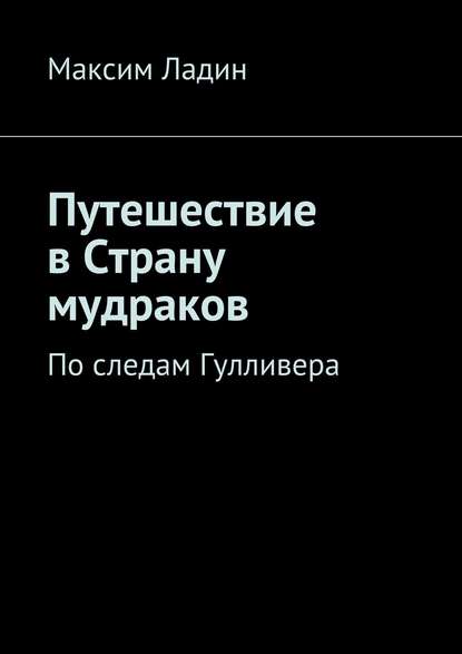 Путешествие в Страну мудраков. По следам Гулливера - Максим Ладин