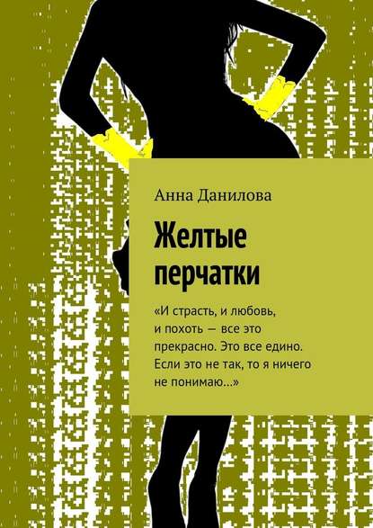 Желтые перчатки. «И страсть, и любовь, и похоть – все это прекрасно. Это все едино. Если это не так, то я ничего не понимаю…» — Анна Данилова