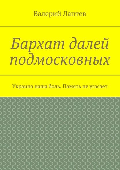 Бархат далей подмосковных. Украина наша боль. Память не угасает — Валерий Лаптев