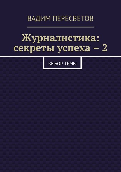 Журналистика: секреты успеха – 2. Выбор темы - Вадим Валерьевич Пересветов