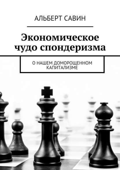 Экономическое чудо спондеризма. О нашем доморощенном капитализме - Альберт Савин