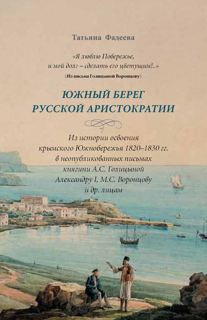 «Я люблю Побережье, и мой долг – сделать его цветущим!..» Южный берег русской аристократии. Из истории освоения крымского Южнобережья 1820-1830 гг. в неопубликованных письмах княгини А. С. Голициной Александру I, М. С. Воронцову и другим лицам - Татьяна Фадеева