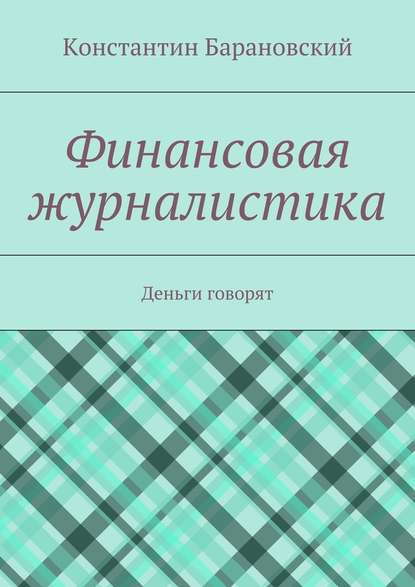 Финансовая журналистика. Деньги говорят - Константин Барановский