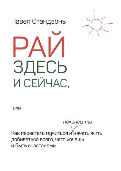 Рай здесь и сейчас, или Как перестать мучиться и наконец-то начать жить, добиваться всего, чего хочешь и быть счастливым - Павел Стандзонь