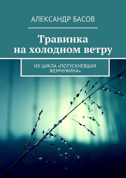 Травинка на холодном ветру. Из цикла «Потускневшая жемчужина» — Александр Басов