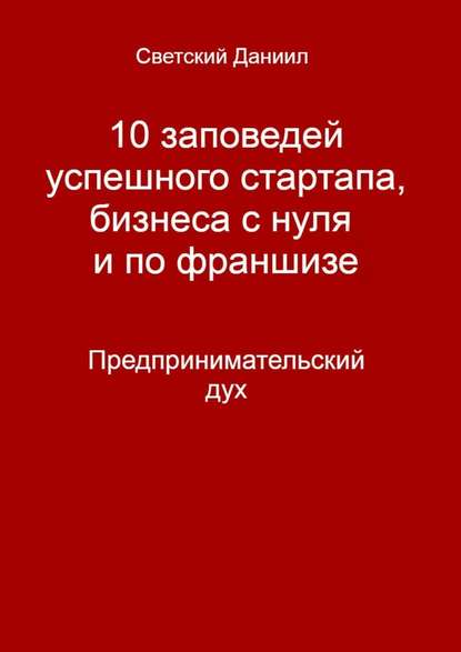 10 заповедей успешного стартапа, бизнеса с нуля и по франшизе. Предпринимательский дух - Даниил Светский