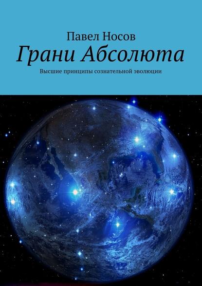 Грани Абсолюта. Высшие принципы сознательной эволюции — Павел Носов