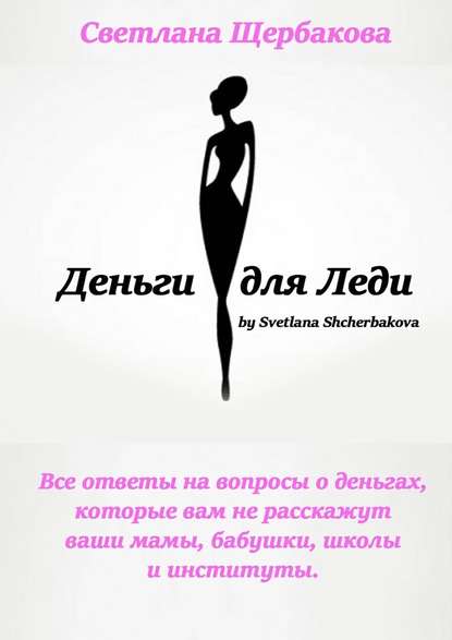 Деньги для Леди. Все ответы на вопросы о деньгах, которые вам не расскажут ваши мамы, бабушки, школы и институты - Светлана Щербакова