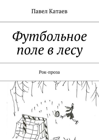 Футбольное поле в лесу. Рок-проза — Павел Валентинович Катаев