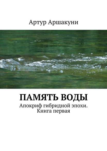 Память воды. Апокриф гибридной эпохи. Книга первая — Артур Аршакуни