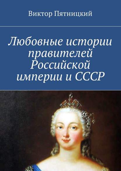 Любовные истории правителей Российской империи и СССР - Виктор Пятницкий