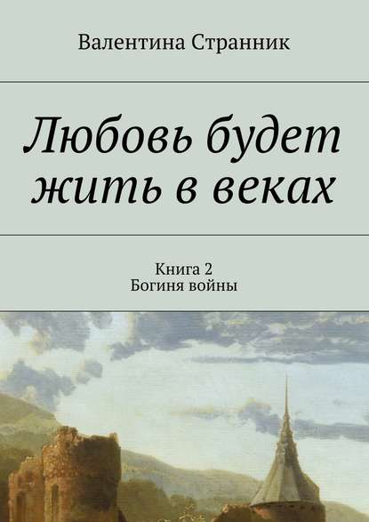 Любовь будет жить в веках. Книга 2. Богиня войны — Валентина Викторовна Странник