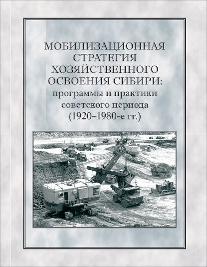 Мобилизационная стратегия хозяйственного освоения Сибири. Программы и практики советского периода (1920-1980-е гг.) - Коллектив авторов