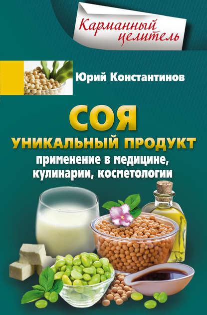 Соя. Уникальный продукт. Применение в медицине, кулинарии, косметологии - Юрий Константинов