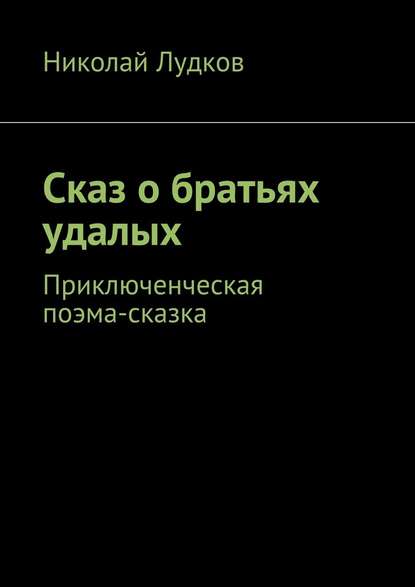 Сказ о братьях удалых. Приключенческая поэма-сказка — Николай Анатольевич Лудков