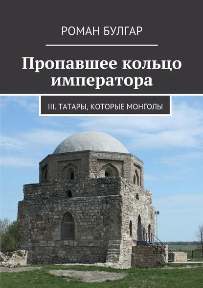 Пропавшее кольцо императора. III. Татары, которые монголы — Роман Булгар