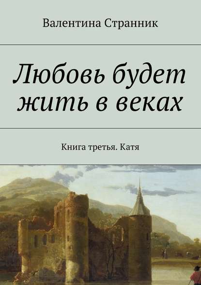 Любовь будет жить в веках. Книга третья. Катя — Валентина Викторовна Странник