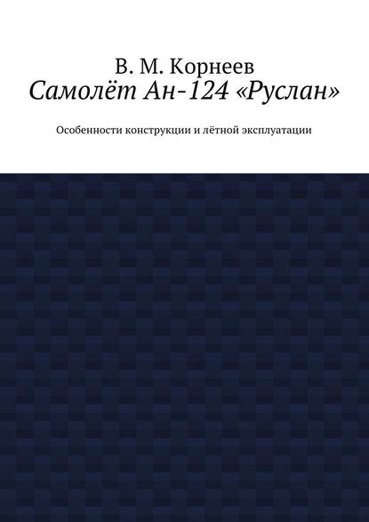 Самолёт Ан-124 «Руслан». Особенности конструкции и лётной эксплуатации - В. М. Корнеев