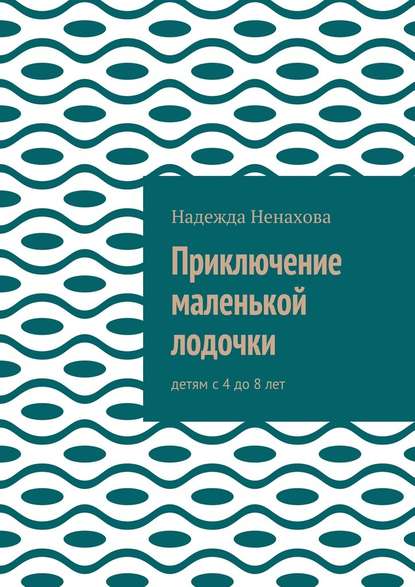 Приключение маленькой лодочки. Детям с 4 до 8 лет - Надежда Ненахова