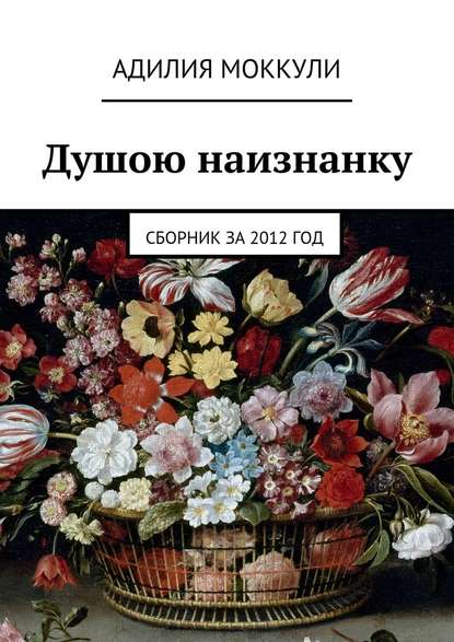 Душою наизнанку. Сборник за 2012 год — Адилия Моккули