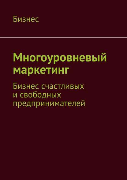 Многоуровневый маркетинг. Бизнес счастливых и свободных предпринимателей — Бизнес