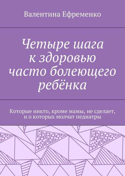 Четыре шага к здоровью часто болеющего ребёнка. Которые никто, кроме мамы, не сделает, и о которых молчат педиатры — Валентина Евгеньевна Ефременко