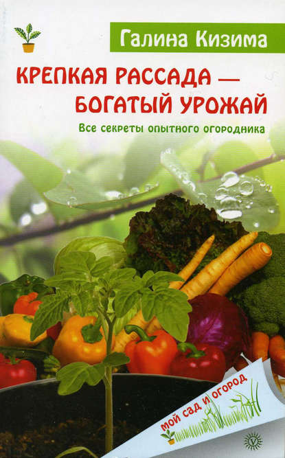 Крепкая рассада – богатый урожай. Все секреты опытного огородника - Галина Кизима