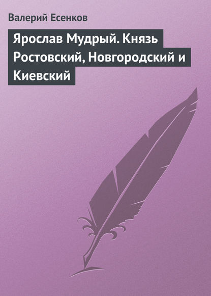 Ярослав Мудрый. Князь Ростовский, Новгородский и Киевский — Валерий Есенков