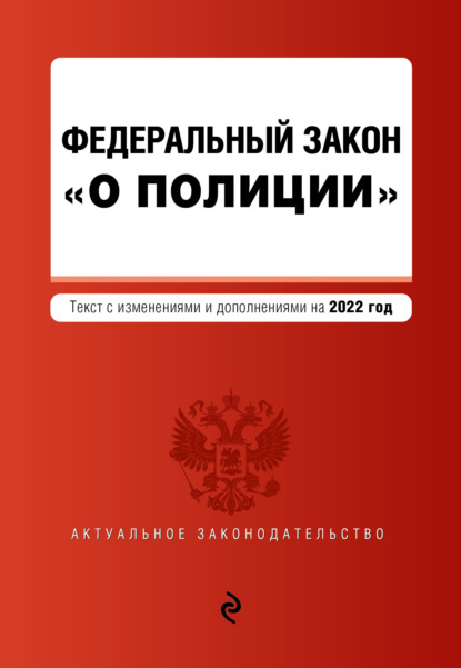 Федеральный закон «О полиции». Текст с изменениями и дополнениями на 2022 год — Группа авторов