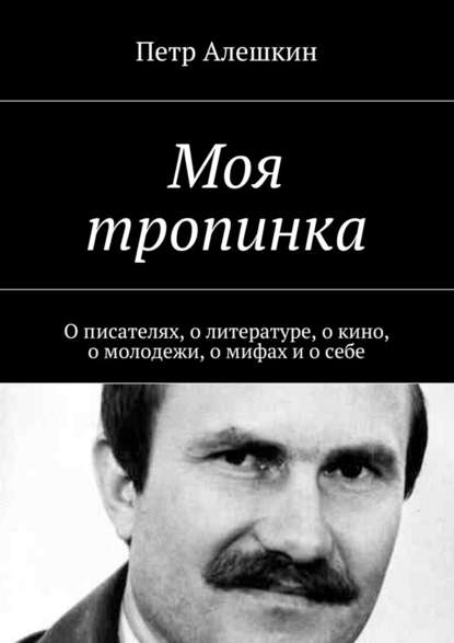 Моя тропинка. О писателях, о литературе, о кино, о молодежи, о мифах и о себе — Петр Алешкин