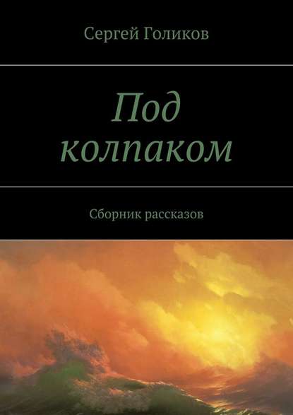 Под колпаком. Сборник рассказов - Сергей Голиков