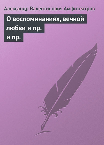 О воспоминаниях, вечной любви и пр. и пр. - Александр Амфитеатров