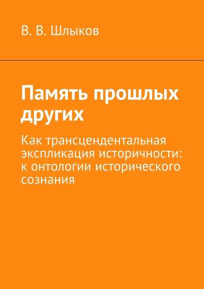 Память прошлых других. Как трансцендентальная экспликация историчности: к онтологии исторического сознания - В. В. Шлыков