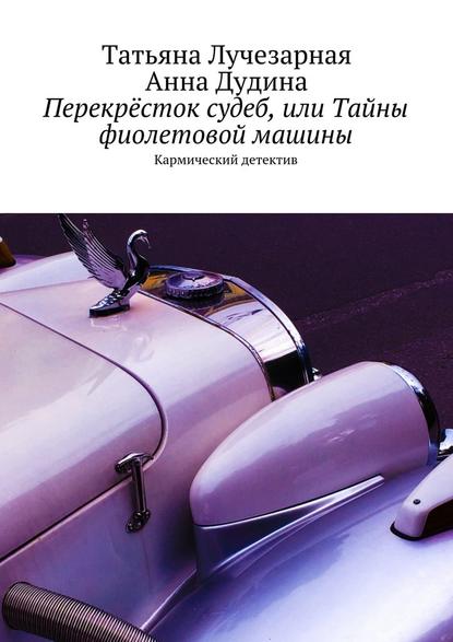 Перекрёсток судеб, или Тайны фиолетовой машины. Кармический детектив - Татьяна Лучезарная