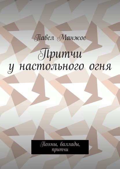 Притчи у настольного огня. Поэмы, баллады, притчи - Павел Манжос