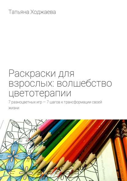 Раскраски для взрослых: волшебство цветотерапии. 7 разноцветных игр – 7 шагов к трансформации своей жизни - Татьяна Ходжаева