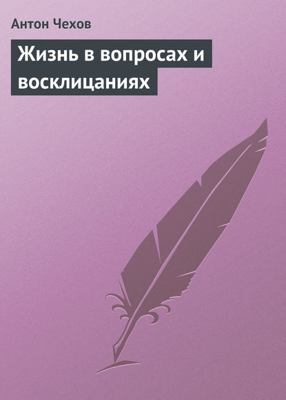 Жизнь в вопросах и восклицаниях - Антон Чехов