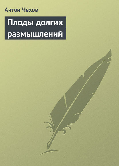 Плоды долгих размышлений — Антон Чехов