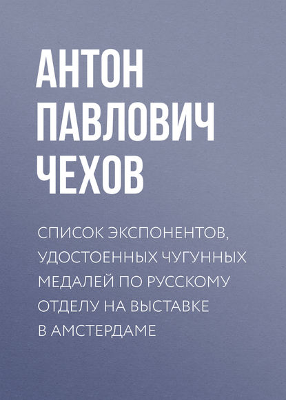 Список экспонентов, удостоенных чугунных медалей по русскому отделу на выставке в Амстердаме — Антон Чехов