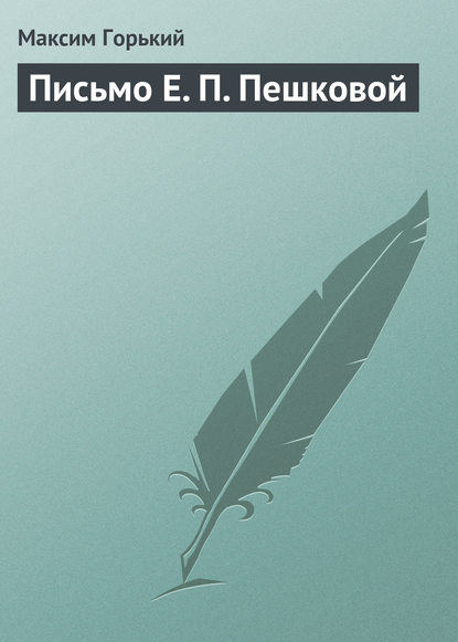 Письмо Е. П. Пешковой — Максим Горький