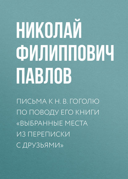 Письма к Н. В. Гоголю по поводу его книги «Выбранные места из переписки с друзьями» — Николай Филиппович Павлов