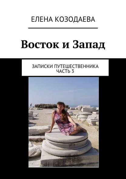 Восток и Запад. Записки путешественника. Часть 3 — Елена Александровна Козодаева